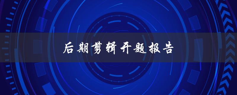 后期剪辑开题报告(如何写出优秀的开题报告)