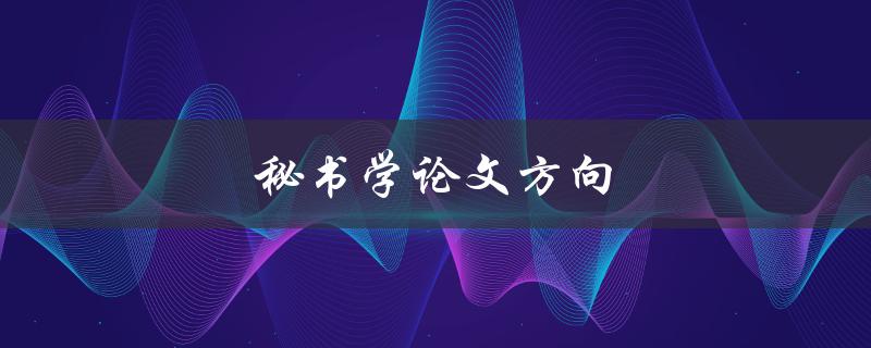 秘书学论文方向(如何选择合适的研究方向)