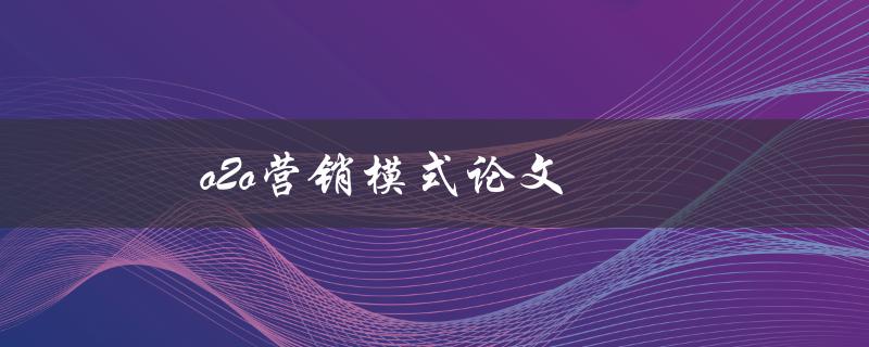 o2o营销模式论文(如何撰写一篇优秀的研究论文)