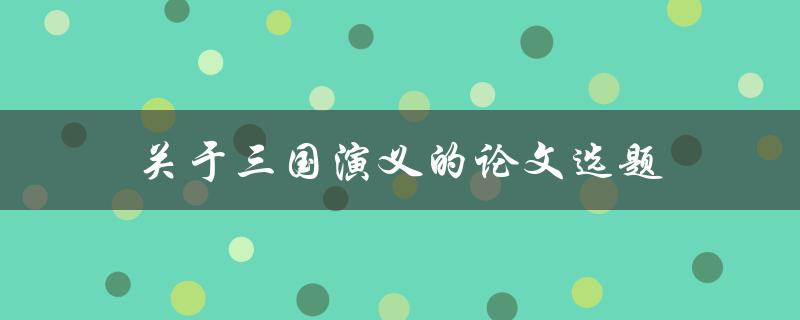关于三国演义的论文选题(如何选择一个独特的研究角度)