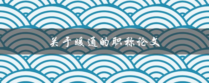 关于暖通的职称论文(如何撰写一篇优秀的论文)
