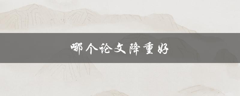 哪个论文降重好(如何选择最佳的论文降重工具)