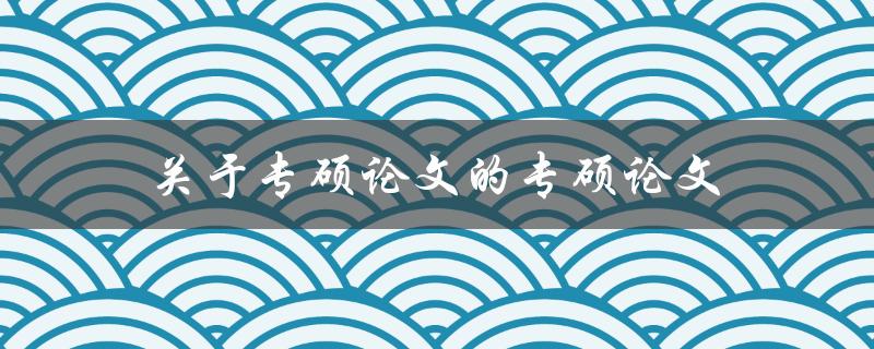 关于专硕论文的专硕论文(该如何撰写和选题)