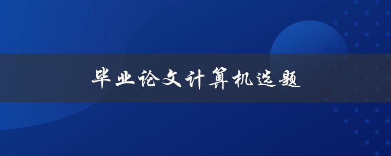 毕业论文计算机选题(如何选择适合的研究方向)