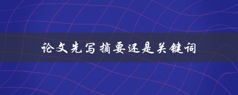 论文先写摘要还是关键词(哪一个更重要？)