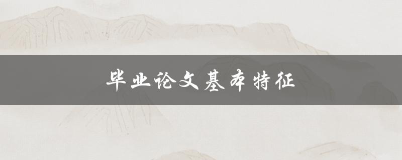 毕业论文基本特征(需要注意哪些方面？)