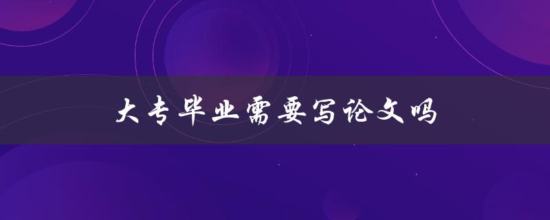 大专毕业需要写论文吗(详细解答大专毕业论文的相关问题) 大专毕业需要写论文吗(详细解答大专毕业论文的相关问题)