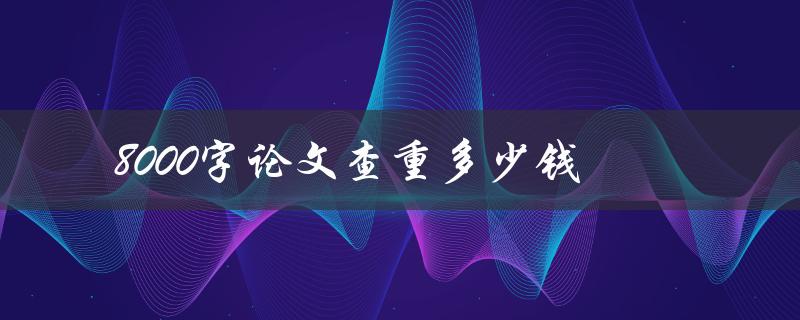 8000字论文查重多少钱(论文查重价格对比)