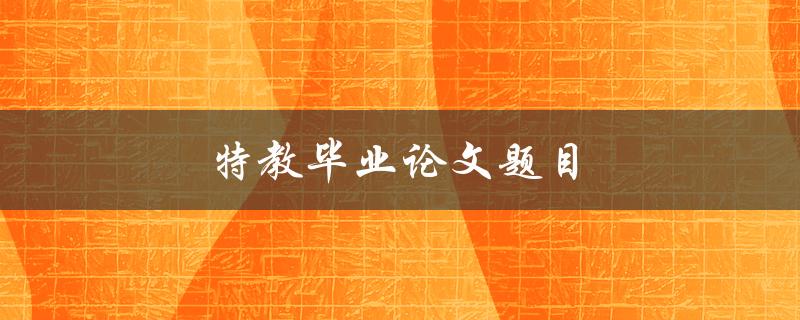 特教毕业论文题目如何选择