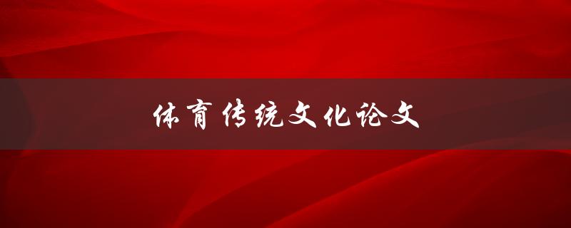 体育传统文化论文(如何探究传统文化在体育领域的应用)