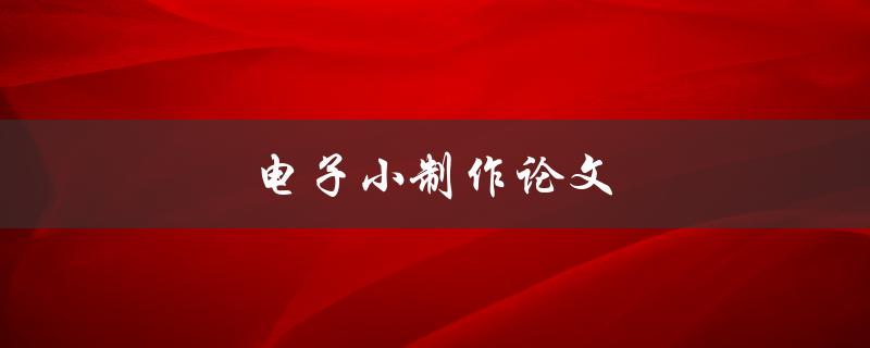 电子小制作论文(如何撰写一篇优秀的电子小制作论文)