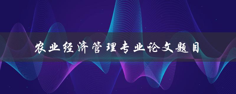 什么是适合农业经济管理专业的论文题目