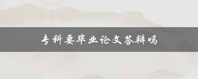 专科要毕业论文答辩吗(答案揭晓！)