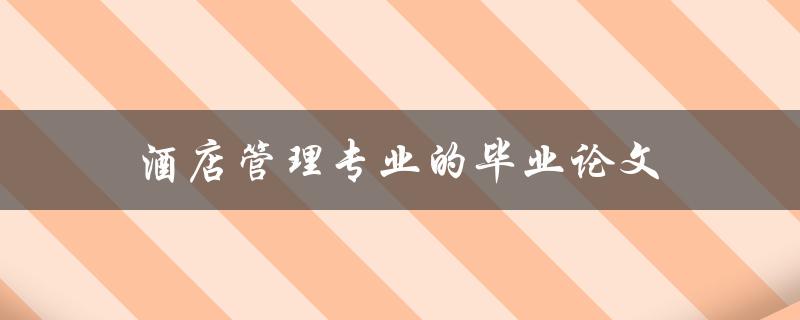 酒店管理专业的毕业论文(如何选题和写作)