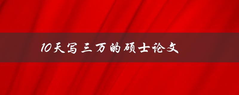 10天写三万的硕士论文(有哪些高效的写作技巧和方法)
