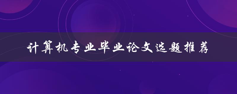 如何推荐适合计算机专业毕业论文选题