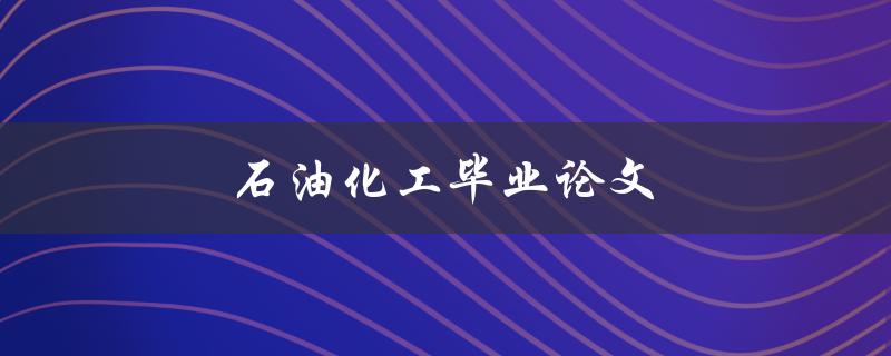 石油化工毕业论文(如何选择研究方向和撰写优秀论文)