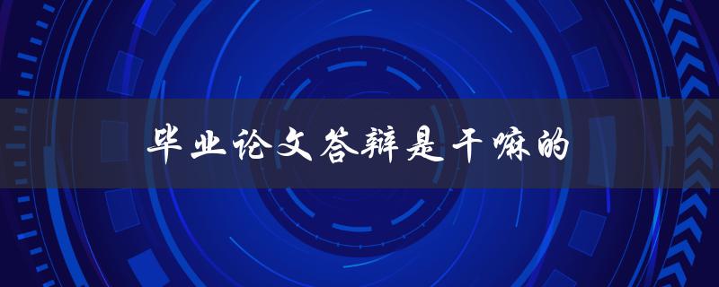 毕业论文答辩是干嘛的(为什么要进行毕业论文答辩)
