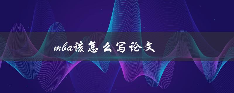 mba该怎么写论文(有哪些写作技巧和步骤)