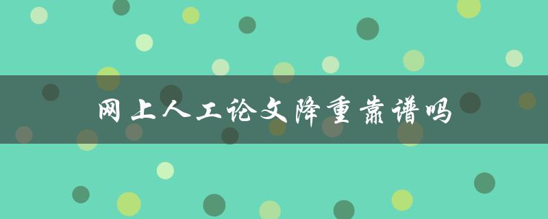网上人工论文降重靠谱吗(如何判断其准确性)