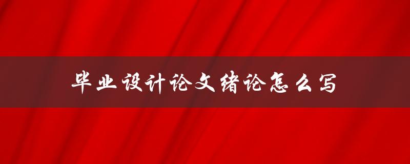 毕业设计论文绪论怎么写(详细步骤和注意事项)