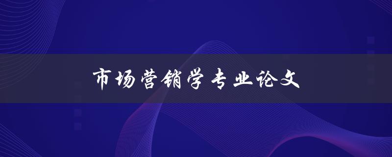 市场营销学专业论文(如何选择研究课题和方法)
