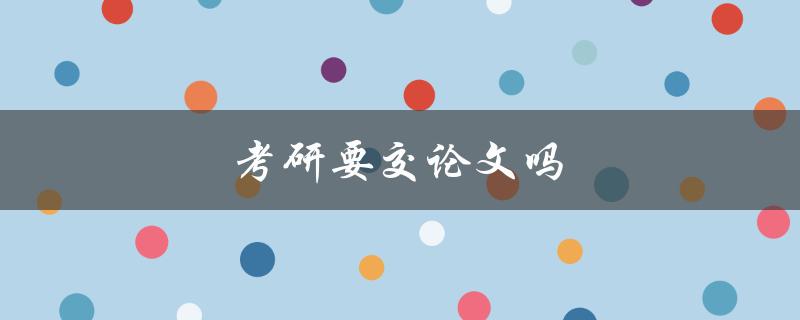 考研要交论文吗(详解考研论文相关政策)