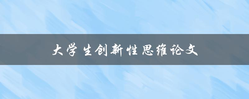 大学生创新性思维论文(如何培养和发展创新思维能力)