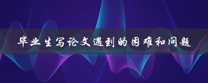 毕业生写论文遇到的困难和问题