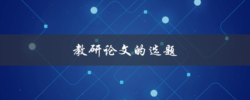 教研论文的选题(如何选择适合自己的研究方向)