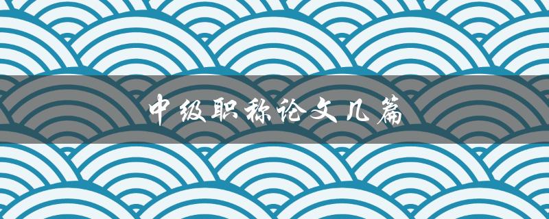 中级职称论文几篇(如何提高论文质量)