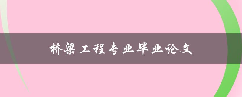 桥梁工程专业毕业论文(如何写出高质量的论文)