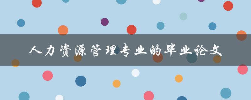 如何撰写一篇优秀的人力资源管理专业毕业论文