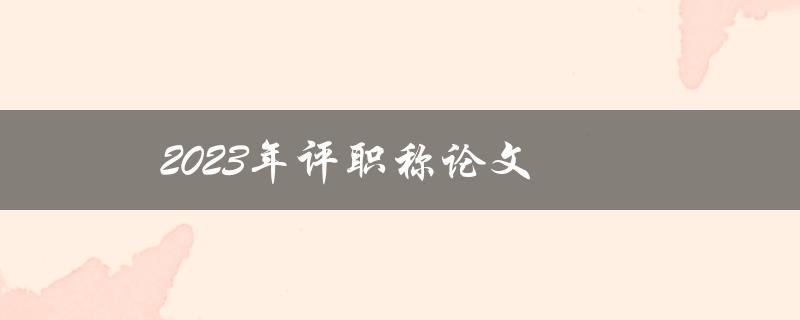 2023年评职称论文如何准备和撰写