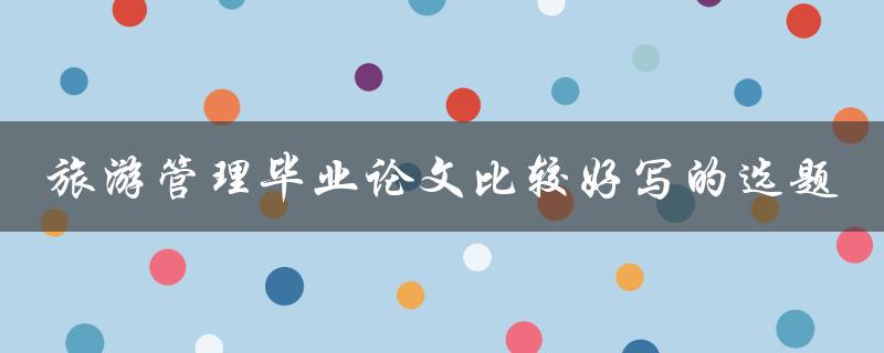 如何选择一个旅游管理毕业论文比较好写的选题