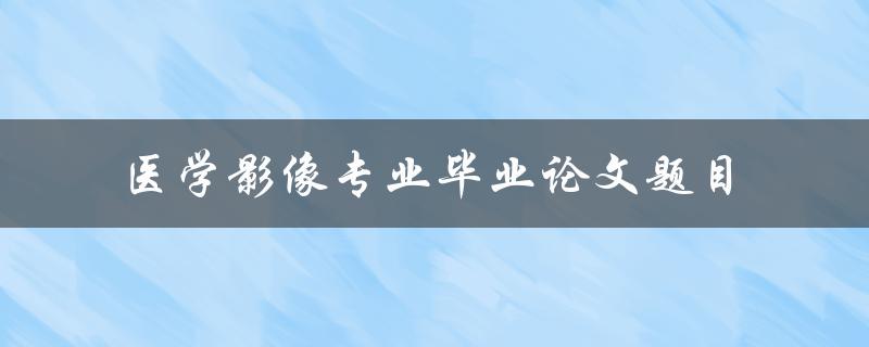 你能给我一些医学影像专业毕业论文题目的建议吗