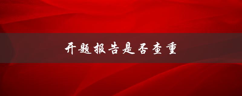 开题报告是否查重(大学生必看！如何避免查重陷阱)