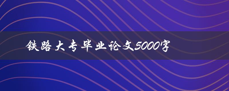 铁路大专毕业论文5000字