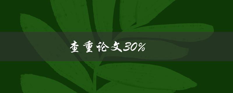 查重论文30%(如何有效避免抄袭和提高原创性)