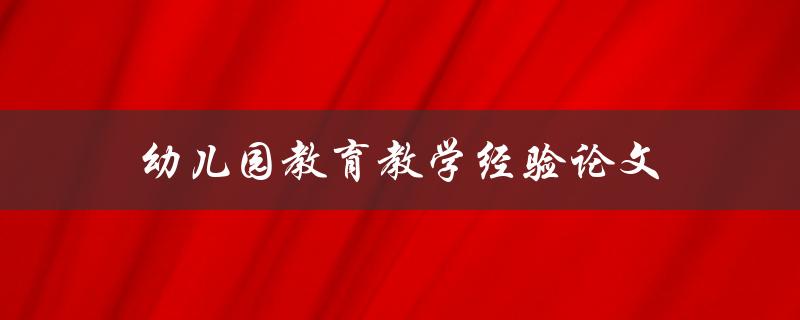 幼儿园教育教学经验论文(如何撰写高质量的论文)