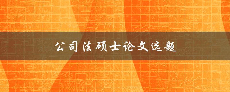 公司法硕士论文选题(如何选择适合的研究方向)