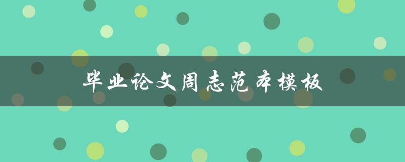毕业论文周志范本模板(哪些内容需要包含，怎样使用更方便)