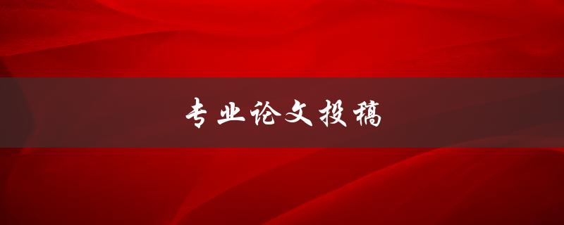 专业论文投稿(如何提高稿件被接受的机会)