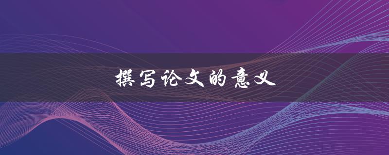 撰写论文的意义(为什么写论文对你的学术生涯至关重要)