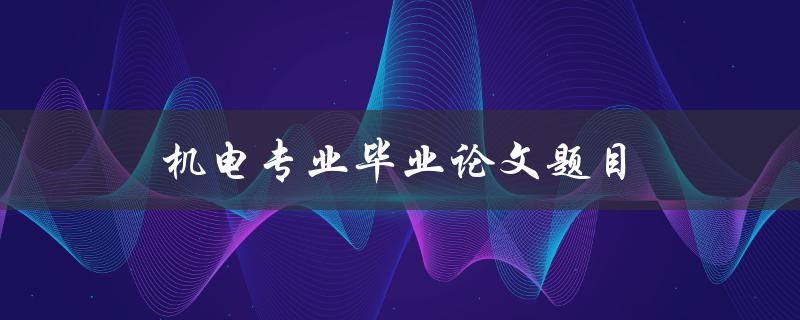 机电专业毕业论文题目(如何选择合适的研究方向)