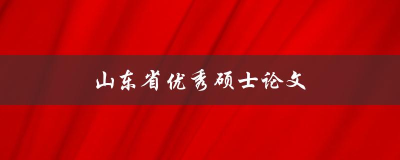 山东省优秀硕士论文(如何撰写一篇令人瞩目的论文)