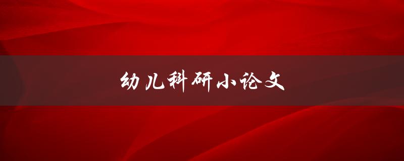 幼儿科研小论文(如何撰写高质量的幼儿科研论文)