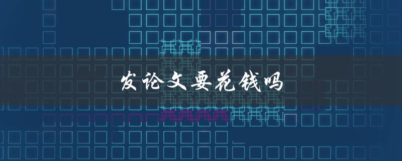 发论文要花钱吗(解答学术论文发表费用问题)