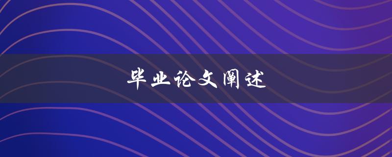 毕业论文阐述(如何写一篇优秀的毕业论文)
