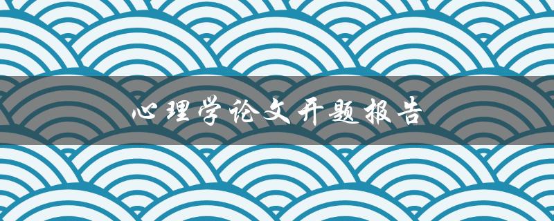 心理学论文开题报告(如何写出一个成功的开题报告)